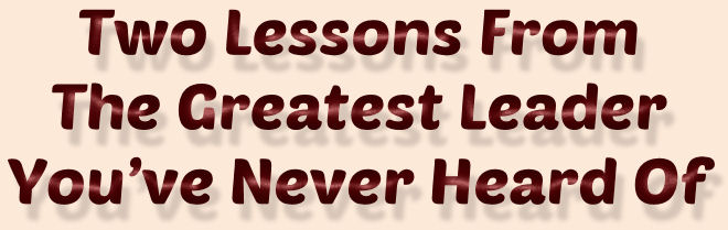 Two Lessons From The Greatest Leader Youve Never Heard Of