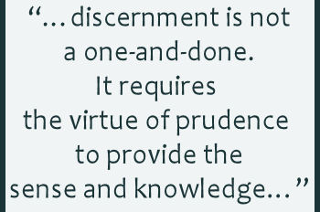 discernment is not a one-and-done. It requires the virtue of prudence to provide the sense and knowledge