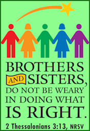 "Brothers and Sisters, do not be weary in doing what is right." 2Thess. 3:13