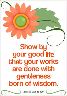 "Show by your good life that your works are done with gentleness born of wisdom." james 3:13