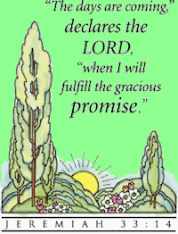 "The Days are coming declares the Lord, whne I will fulfill the gracious promise." Jer. 33:14