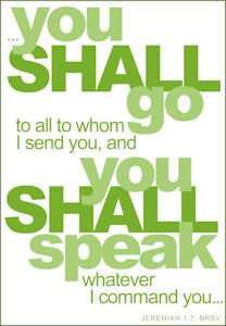"You shall go to all to whom I send you, and you shall speach whatever I command you." Jer. 1:2