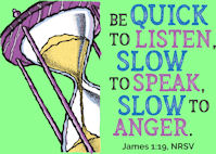 Be quick to listen, slow to speak, slow to anger. James 1:19